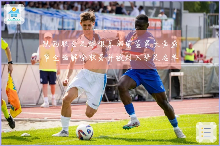 陕西联合足球俱乐部前董事长黄盛华全面解除职务并被列入禁足名单