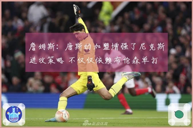 詹姆斯：唐斯的加盟增强了尼克斯进攻策略 不仅仅依赖布伦森单打
