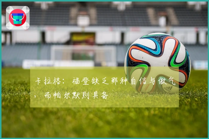 卡拉格：福登缺乏那种自信与傲气，而帕尔默则具备