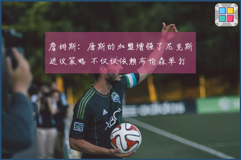 詹姆斯：唐斯的加盟增强了尼克斯进攻策略 不仅仅依赖布伦森单打